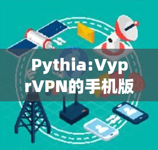 Pythia:VyprVPN的手机版,让加密连接更安全,随时随地无忧上网