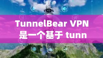 TunnelBear VPN 是一个基于 tunnel protocol 的VPN客户端工具,主要用于在本地电脑上实现远程访问。以下是下载和使用 TunnelBear VPN 的步骤
