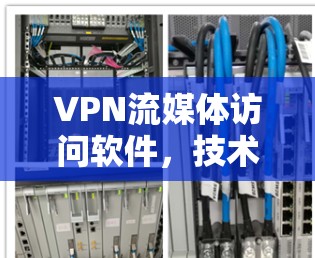 VPN流媒体访问软件,技术与安全的双刃剑