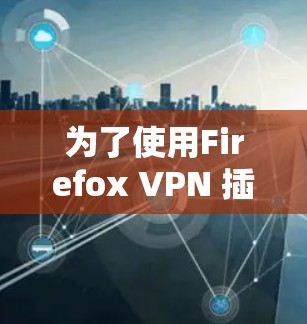 为了使用Firefox VPN 插件来设置端到端VPN连接，您可以按照以下步骤进行