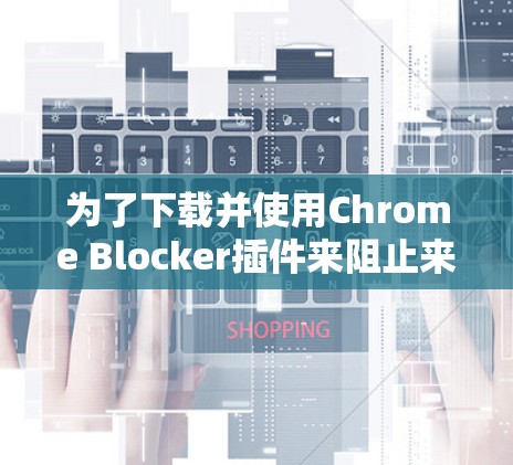 为了下载并使用Chrome Blocker插件来阻止来自中国的网络访问,按照以下步骤操作