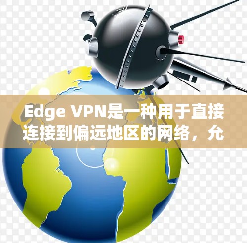 Edge VPN是一种用于直接连接到偏远地区的网络,允许用户访问这些地区的内部服务器。以下是使用Edge VPN连接的具体步骤和方法