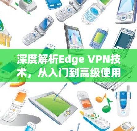 深度解析Edge VPN技术,从入门到高级使用教程