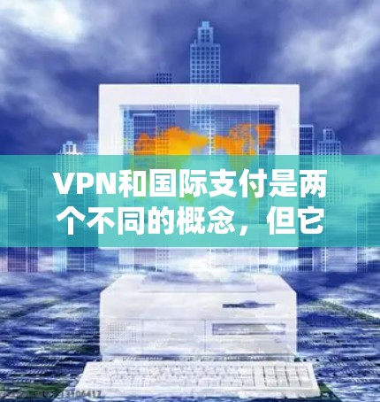 VPN和国际支付是两个不同的概念,但它们在某些情况下可能会结合使用,尤其是在VPN的国际支付服务中。以下是一些关于VPN国际支付环境的详细说明