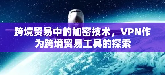 跨境贸易中的加密技术,VPN作为跨境贸易工具的探索
