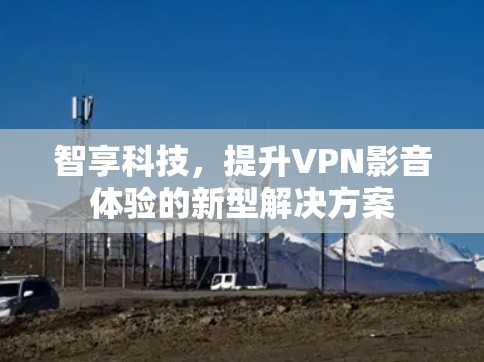 智享科技,提升VPN影音体验的新型解决方案