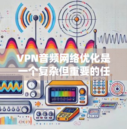 VPN音频网络优化是一个复杂但重要的任务,涉及多个角度的深入研究和实践。以下是对该主题的系统性分析和总结