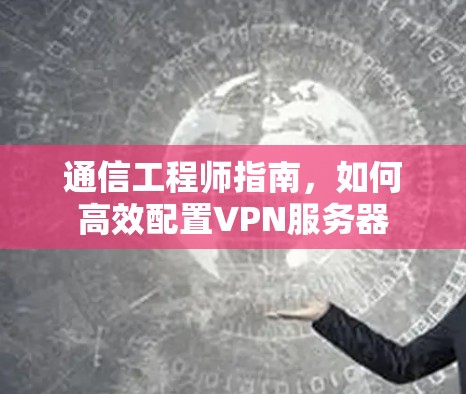 通信工程师指南,如何高效配置VPN服务器