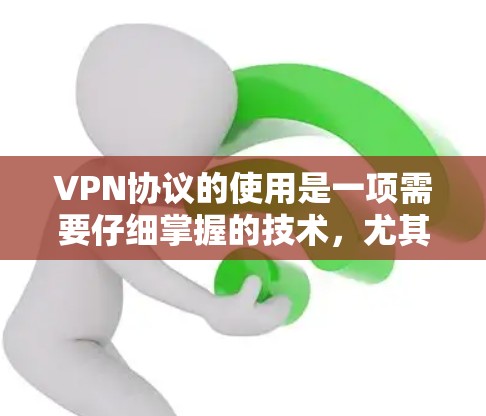 VPN协议的使用是一项需要仔细掌握的技术,尤其对于新手用户来说,可能需要一些技巧和步骤来确保安全和高效。以下是对VPN协议使用技巧的详细总结,旨在帮助用户更好地理解和应用这些方法