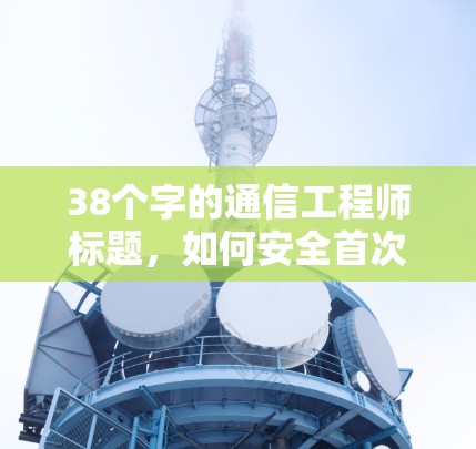 38个字的通信工程师标题,如何安全首次使用VPN?从设置到连接,你必须知道的实用技巧