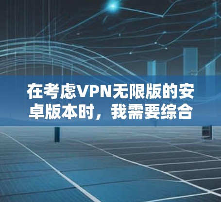 在考虑VPN无限版的安卓版本时,我需要综合分析不同选项的特点,并根据个人需求和使用场景做出选择。以下是详细的分析和建议