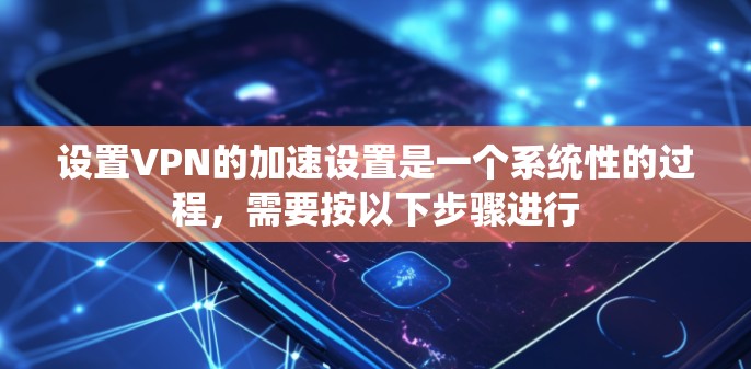 设置VPN的加速设置是一个系统性的过程，需要按以下步骤进行