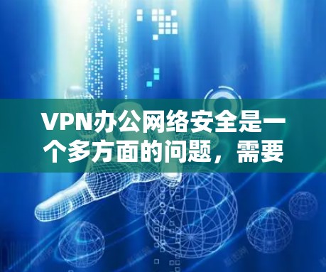 VPN办公网络安全是一个多方面的问题,需要综合考虑技术、策略和管理等多个因素。以下是详细的分析和建议