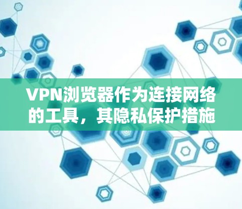 VPN浏览器作为连接网络的工具,其隐私保护措施至关重要,以确保用户数据的安全和隐私。以下是对VPN浏览器隐私保护的详细分析和总结