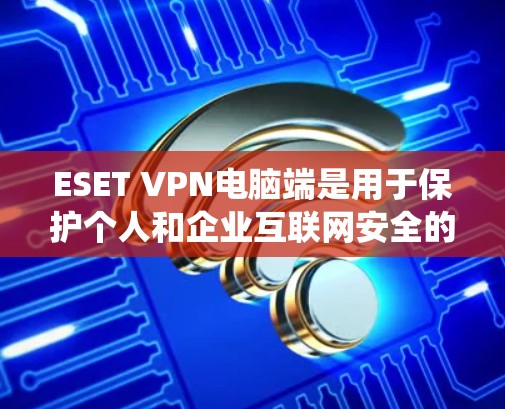 ESET VPN电脑端是用于保护个人和企业互联网安全的防火墙软件,主要功能包括防火墙设置、反垃圾邮件过滤、入侵检测系统(IDS)身份认证和加密。以下是使用步骤的详细指南