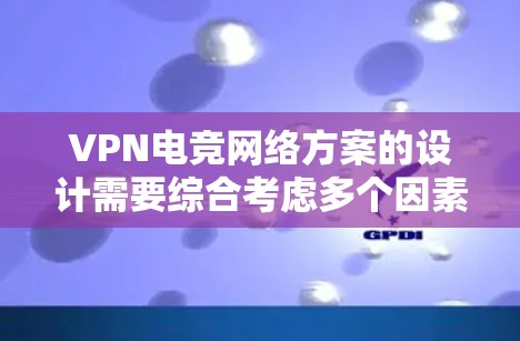 VPN电竞网络方案的设计需要综合考虑多个因素,以确保用户在直播、比赛或电竞活动中能够流畅、安全地连接到网络环境。以下是一个详细的VPN电竞网络方案设计指南
