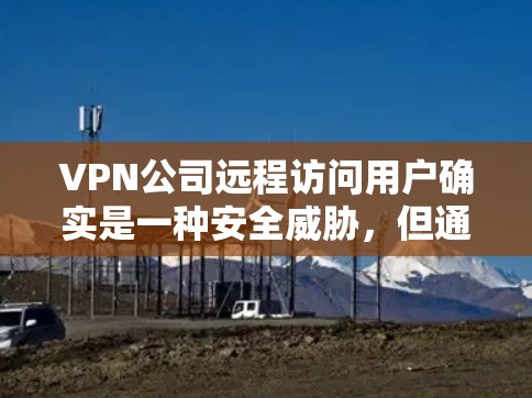 VPN公司远程访问用户确实是一种安全威胁,但通过合理的保护措施,用户仍可以保护自己和财产。以下是一些步骤和建议