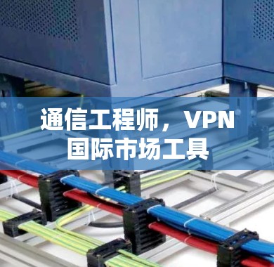 通信工程师,VPN国际市场工具