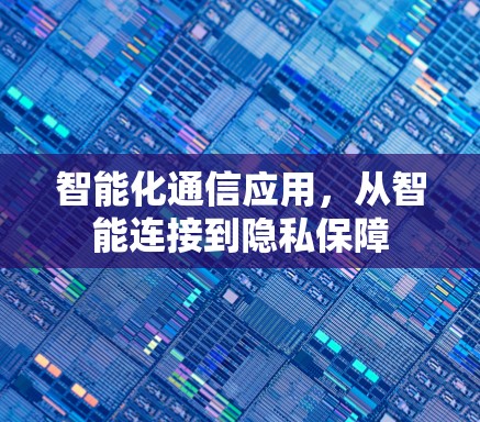 智能化通信应用,从智能连接到隐私保障