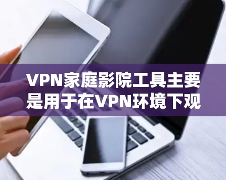 VPN家庭影院工具主要是用于在VPN环境下观看家庭电影或视频内容的软件或工具。以下是几种常见的VPN家庭影院工具及其特点