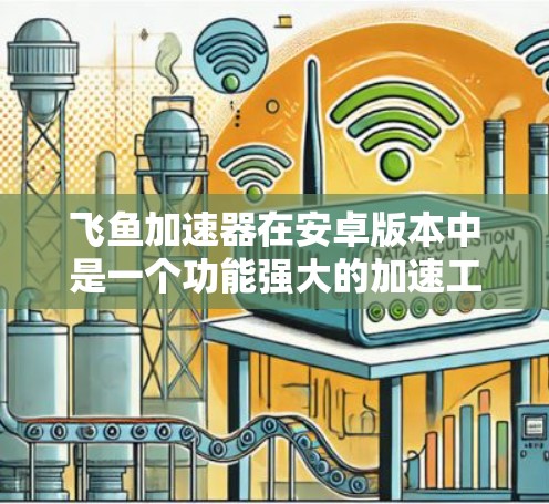 飞鱼加速器在安卓版本中是一个功能强大的加速工具，主要应用于提升网页加载速度。以下是关于其安卓版本的详细介绍