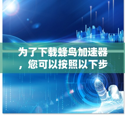 为了下载蜂鸟加速器,您可以按照以下步骤进行操作