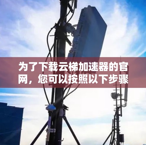 为了下载云梯加速器的官网，您可以按照以下步骤进行操作