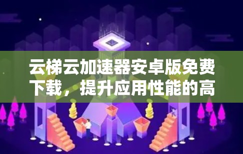 云梯云加速器安卓版免费下载,提升应用性能的高效选择