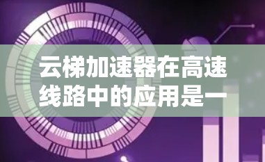 云梯加速器在高速线路中的应用是一个复杂而重要的领域，涉及多个技术领域和学科。以下是对该领域的一些详细分析和总结