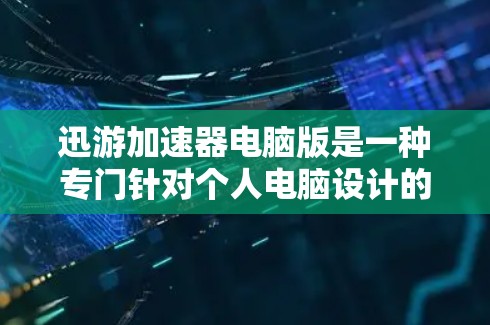 迅游加速器电脑版是一种专门针对个人电脑设计的加速工具，旨在帮助用户解决电脑性能不足或延迟等问题。以下是一些关于迅游加速器电脑版的详细介绍