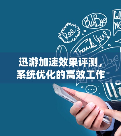 迅游加速效果评测，系统优化的高效工作环境